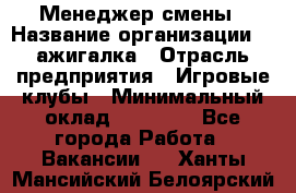 Менеджер смены › Название организации ­ Zажигалка › Отрасль предприятия ­ Игровые клубы › Минимальный оклад ­ 45 000 - Все города Работа » Вакансии   . Ханты-Мансийский,Белоярский г.